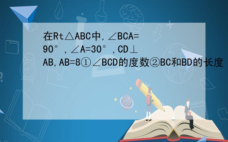 在Rt△ABC中,∠BCA=90°,∠A=30°,CD⊥AB,AB=8①∠BCD的度数②BC和BD的长度