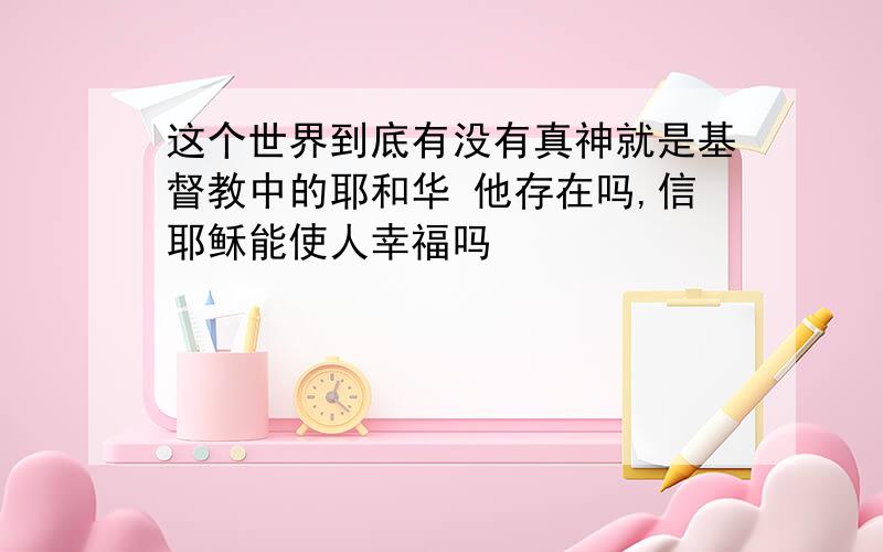 这个世界到底有没有真神就是基督教中的耶和华 他存在吗,信耶稣能使人幸福吗