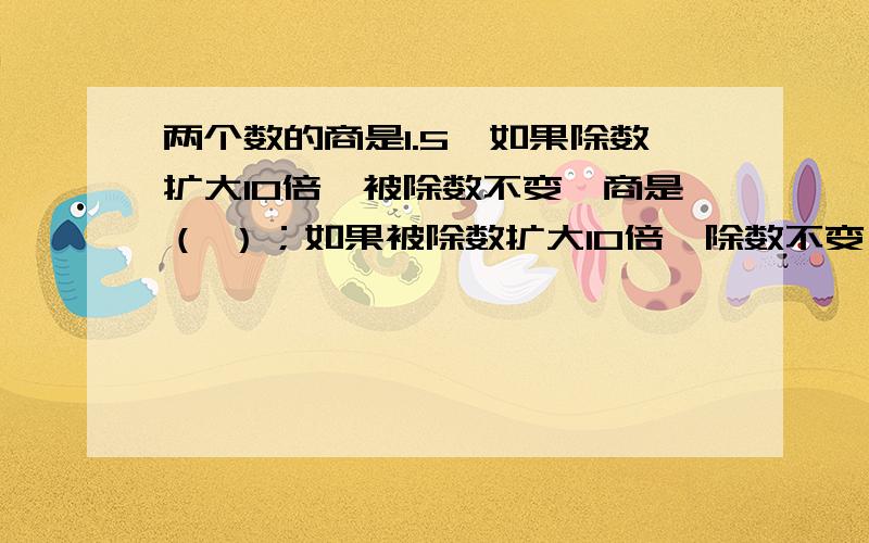 两个数的商是1.5,如果除数扩大10倍,被除数不变,商是（ ）；如果被除数扩大10倍,除数不变,商是（ ）