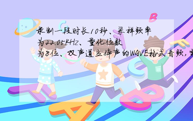 录制一段时长10秒、采样频率为22.05KHz、量化位数为8位、双声道立体声的WAVE格式音频,需要的磁盘存储空间大约是（A）215KB\x05（B）430.7KB\x05（C）1.7MB\x05（D）3.4MB计算方法是?公式是?