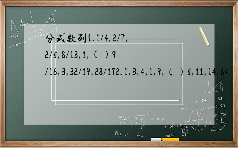 分式数列1.1/4,2/7,2/5,8/13,1,()9/16,3,32/19,28/172.1,3,4,1,9,（）5,11,14,64