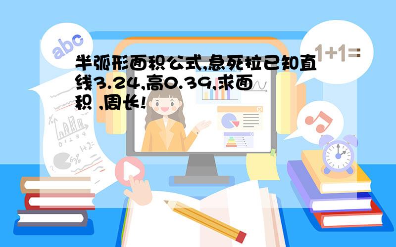 半弧形面积公式,急死拉已知直线3.24,高0.39,求面积 ,周长!