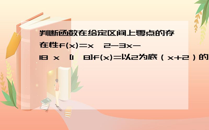 判断函数在给定区间上零点的存在性f(x)=x^2-3x-18 x∈[1,8]f(x)=以2为底（x+2）的对数 - x x∈[1,3]