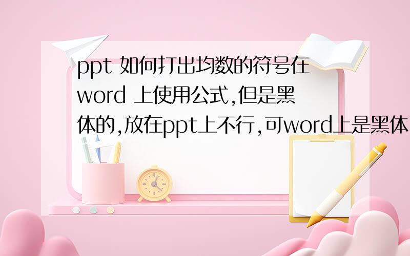 ppt 如何打出均数的符号在word 上使用公式,但是黑体的,放在ppt上不行,可word上是黑体，怎么弄成白色的呢