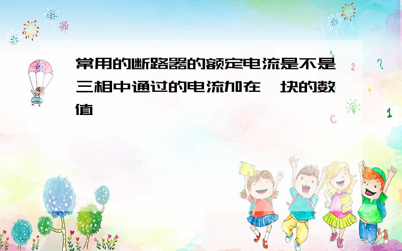 常用的断路器的额定电流是不是三相中通过的电流加在一块的数值