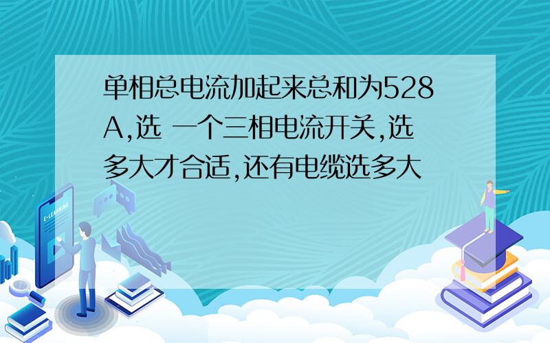 单相总电流加起来总和为528A,选 一个三相电流开关,选多大才合适,还有电缆选多大