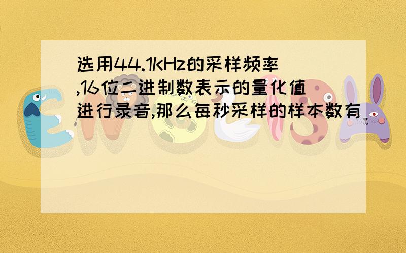 选用44.1KHz的采样频率,16位二进制数表示的量化值进行录音,那么每秒采样的样本数有______.A、45158.4个B、16个C、44100个D、44.1个