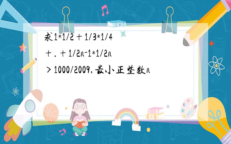 求1*1/2+1/3*1/4+.+1/2n-1*1/2n>1000/2009,最小正整数n