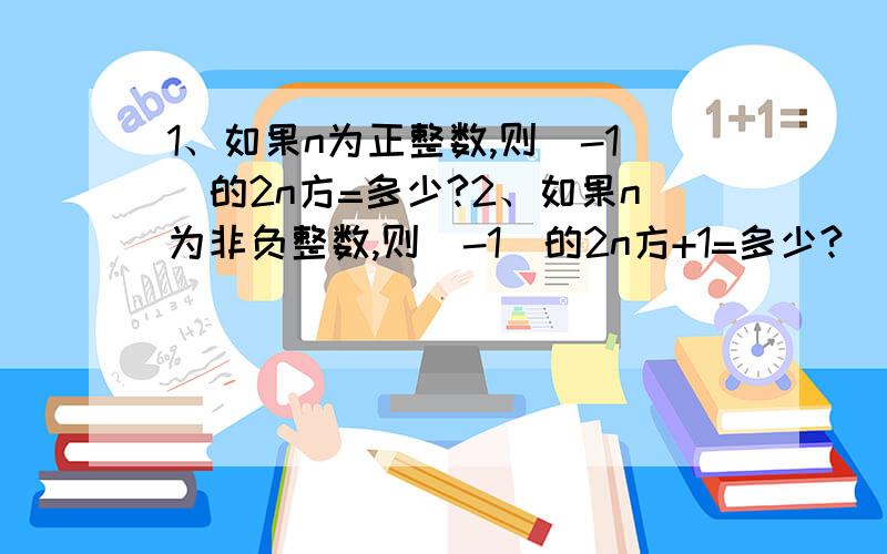 1、如果n为正整数,则（-1）的2n方=多少?2、如果n为非负整数,则（-1）的2n方+1=多少?