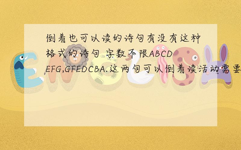 倒着也可以读的诗句有没有这种格式的诗句 字数不限ABCDEFG,GFEDCBA.这两句可以倒着读活动需要 只要倒着读或顺着读都通就行 不要ABCDEF,DEFABC.这种格式的要从头到尾顺着读可以读的通 然后从尾