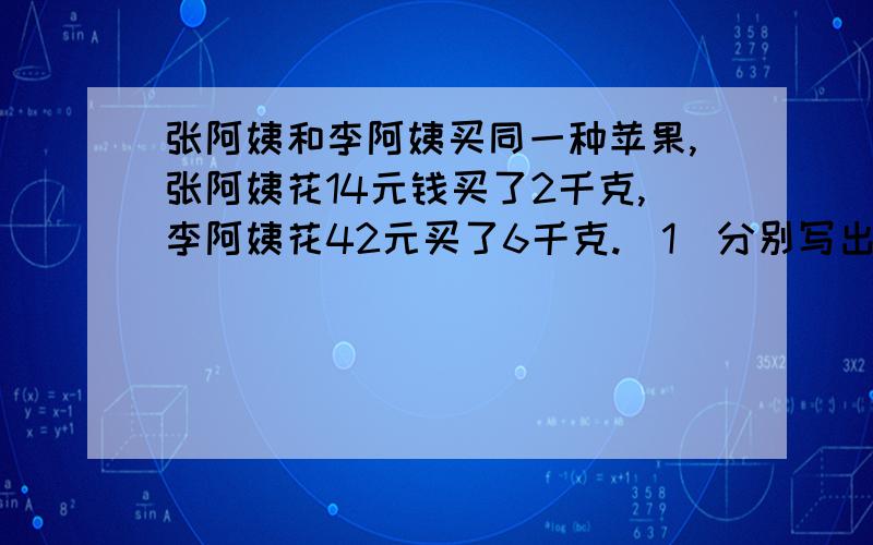 张阿姨和李阿姨买同一种苹果,张阿姨花14元钱买了2千克,李阿姨花42元买了6千克.（1）分别写出张阿姨和李阿姨所付的钱鱼苹果质量的比：（ ）,（ ）.这两个比（ ）（填能、不能）组成比例.