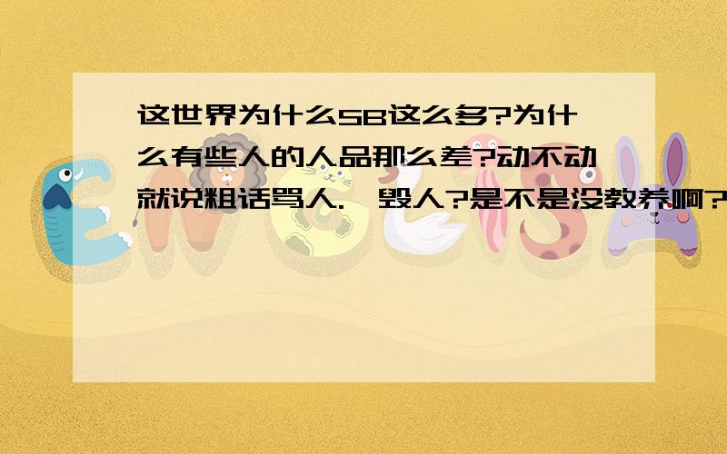 这世界为什么SB这么多?为什么有些人的人品那么差?动不动就说粗话骂人.诋毁人?是不是没教养啊?还是这种人有病啊？