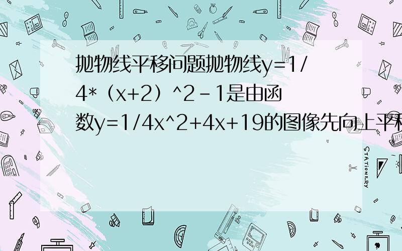 抛物线平移问题抛物线y=1/4*（x+2）^2-1是由函数y=1/4x^2+4x+19的图像先向上平移6个单位,再向左平移a个单位得到的,则a、b的值分别为?