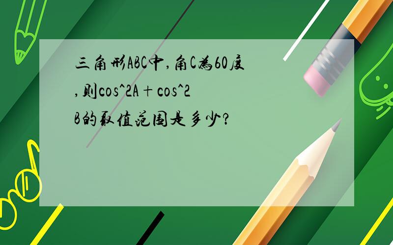 三角形ABC中,角C为60度,则cos^2A+cos^2B的取值范围是多少?