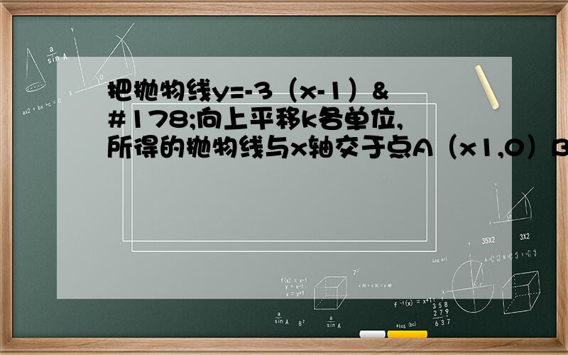 把抛物线y=-3（x-1）²向上平移k各单位,所得的抛物线与x轴交于点A（x1,0）B（x2,0,）,若x1²+x2²=9分之26,请你求出k的值