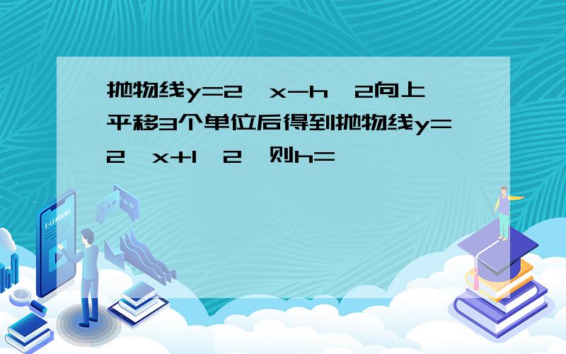 抛物线y=2﹙x-h﹚2向上平移3个单位后得到抛物线y=2﹙x+1﹚2,则h=