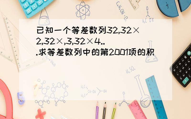 已知一个等差数列32,32×2,32×,3,32×4...求等差数列中的第2001项的积