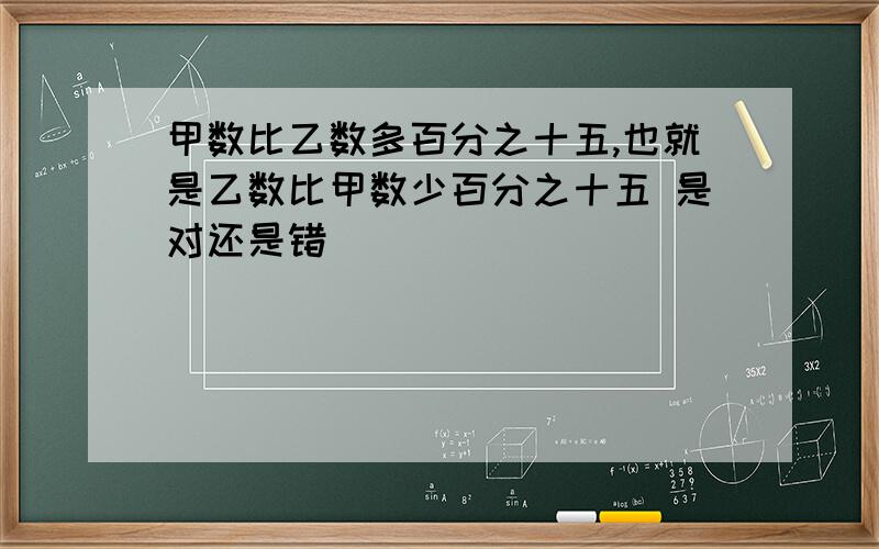 甲数比乙数多百分之十五,也就是乙数比甲数少百分之十五 是对还是错