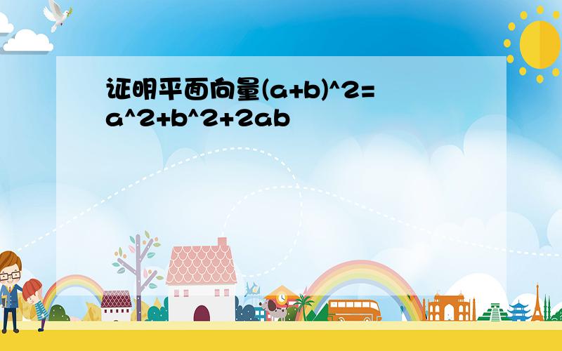 证明平面向量(a+b)^2=a^2+b^2+2ab