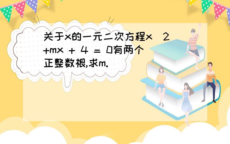 关于x的一元二次方程x^2 +mx + 4 = 0有两个正整数根,求m.