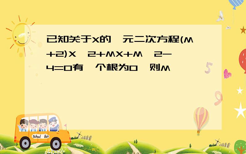 已知关于X的一元二次方程(M+2)X^2+MX+M^2-4=0有一个根为0,则M