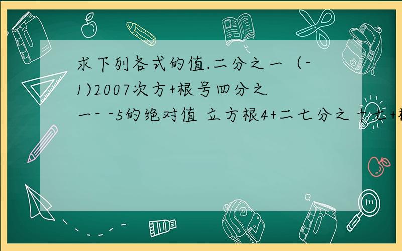 求下列各式的值.二分之一（-1)2007次方+根号四分之一- -5的绝对值 立方根4+二七分之十七+根号25-根号16-根号13平方-12平方=?不会打符号,将就下吧.