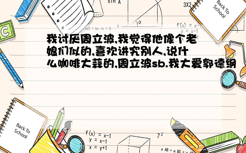 我讨厌周立波,我觉得他像个老娘们似的,喜欢讲究别人,说什么咖啡大蒜的,周立波sb.我大爱郭德纲