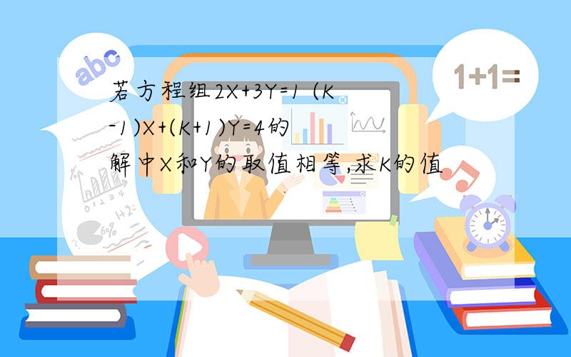 若方程组2X+3Y=1 (K-1)X+(K+1)Y=4的解中X和Y的取值相等,求K的值