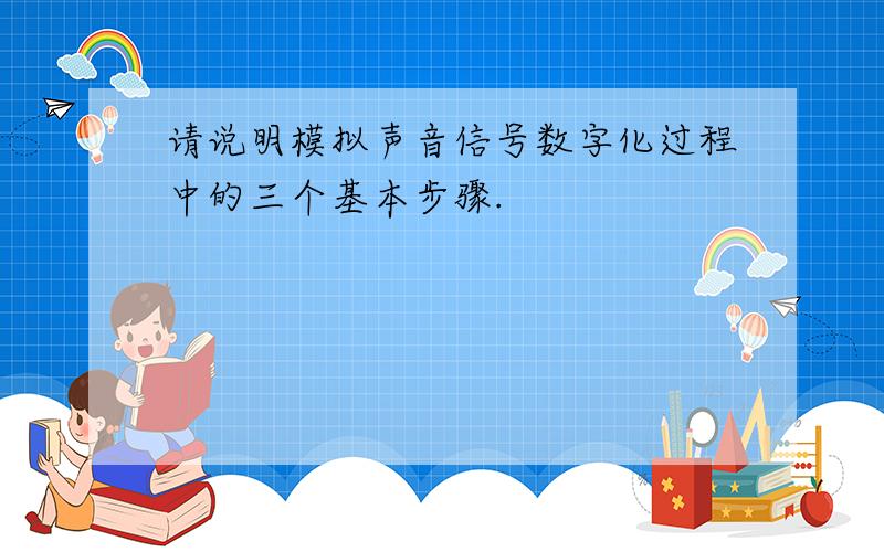 请说明模拟声音信号数字化过程中的三个基本步骤.