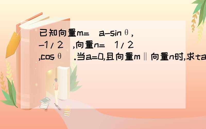 已知向量m=(a-sinθ,-1/2）,向量n=（1/2,cosθ）.当a=0,且向量m‖向量n时,求tanθ的值.