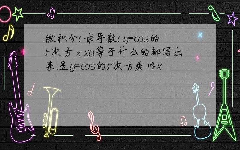 微积分!求导数!y=cos的5次方×xu等于什么的都写出来.是y=cos的5次方乘以x