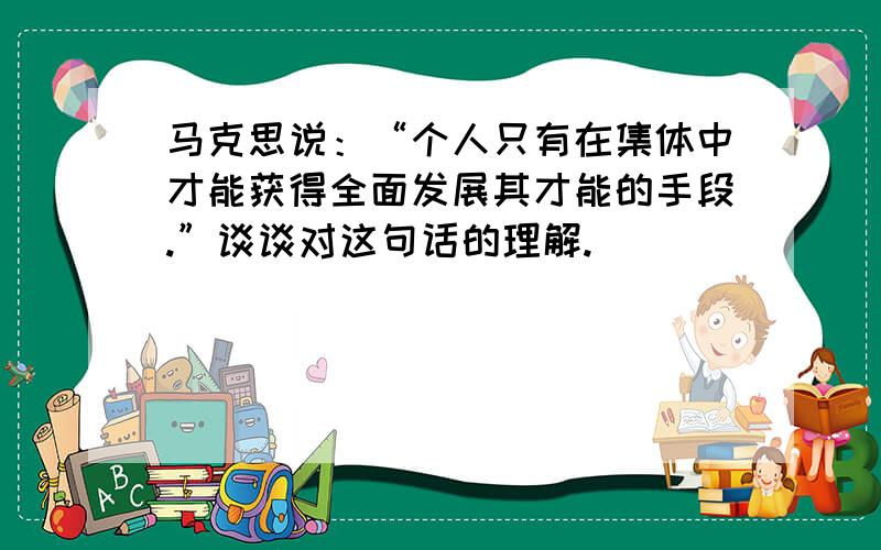 马克思说：“个人只有在集体中才能获得全面发展其才能的手段.”谈谈对这句话的理解.