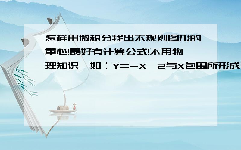 怎样用微积分找出不规则图形的重心!最好有计算公式!不用物理知识,如：Y=-X^2与X包围所形成图形的重心!