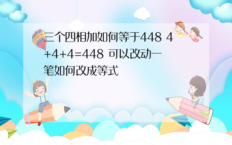 三个四相加如何等于448 4+4+4=448 可以改动一笔如何改成等式