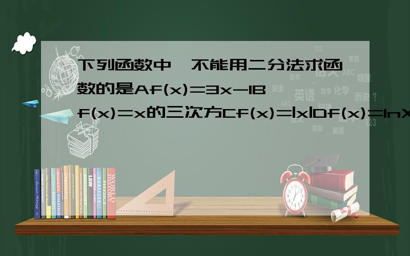 下列函数中,不能用二分法求函数的是Af(x)=3x-1Bf(x)=x的三次方Cf(x)=|x|Df(x)=InX