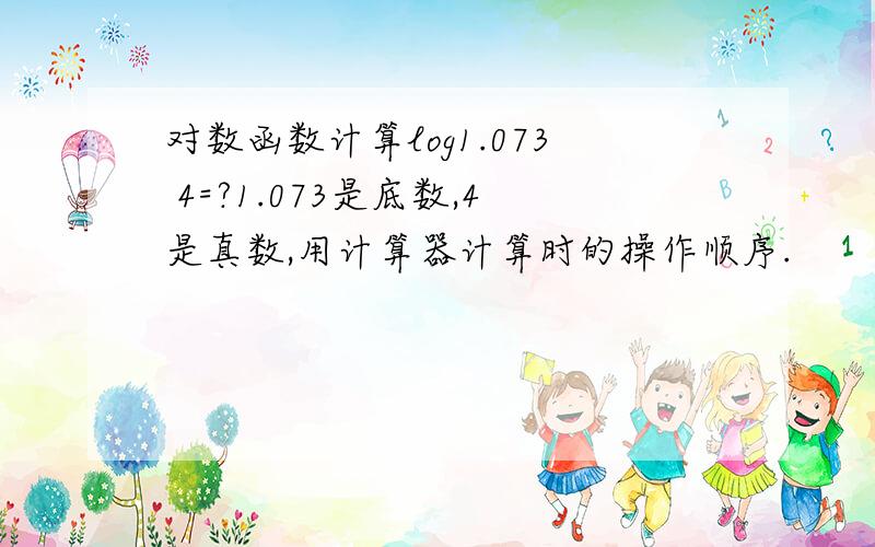 对数函数计算log1.073 4=?1.073是底数,4是真数,用计算器计算时的操作顺序.