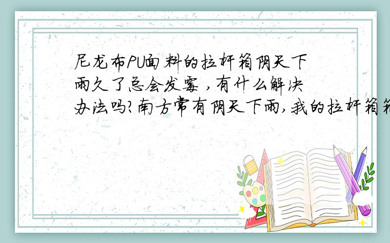 尼龙布PU面料的拉杆箱阴天下雨久了总会发霉 ,有什么解决办法吗?南方常有阴天下雨,我的拉杆箱箱面上总会生出很多霉点,里面没有只有外面表面有,