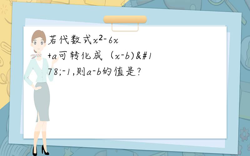 若代数式x²-6x+a可转化成（x-b)²-1,则a-b的值是?