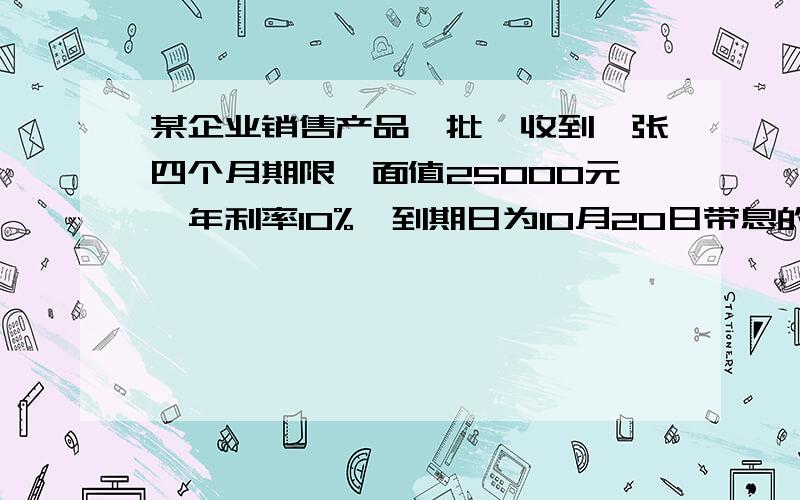 某企业销售产品一批,收到一张四个月期限,面值25000元,年利率10%,到期日为10月20日带息的商业汇票,年贴现率12%,于7月20日贴现,贴现额是多少?