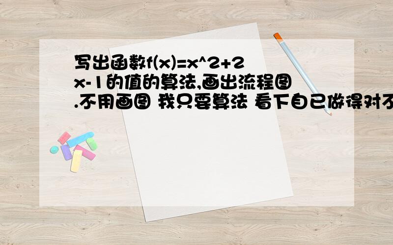 写出函数f(x)=x^2+2x-1的值的算法,画出流程图.不用画图 我只要算法 看下自已做得对不对