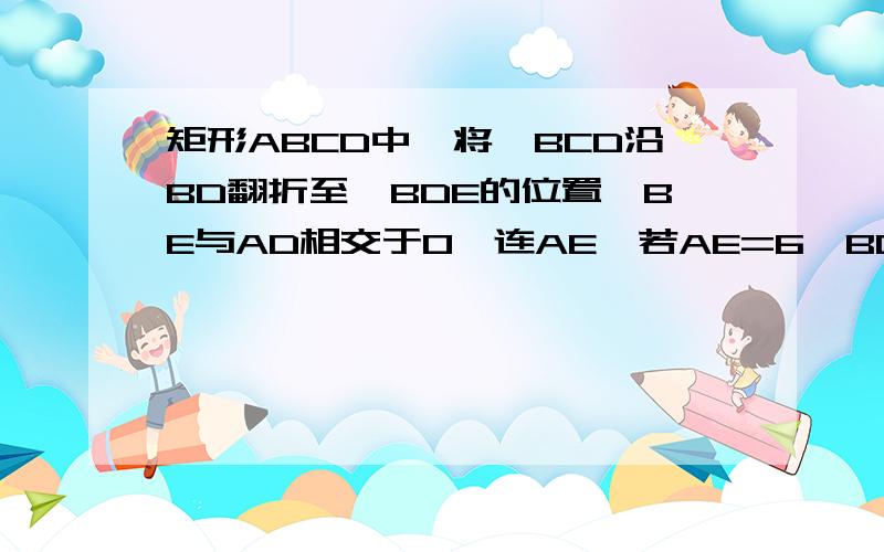 矩形ABCD中,将△BCD沿BD翻折至△BDE的位置,BE与AD相交于O,连AE,若AE=6,BD=10求四边形ABDE的面积麻烦一个小时内解决  谢谢~!