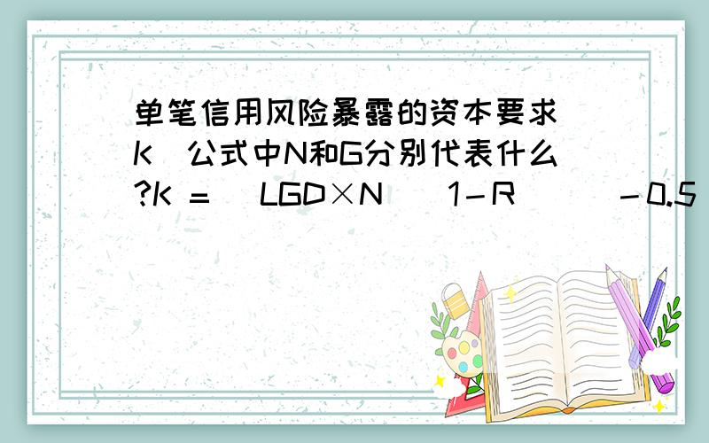 单笔信用风险暴露的资本要求(K)公式中N和G分别代表什么?K = [LGD×N[(1－R)^(－0.5)×G(PD)+(R/(1－R))^0.5×G(0.999)]－PD×LGD]×(1－1.5×b)^(－1)×[1+(M－2.5)×b]中N和G分别代表什么?