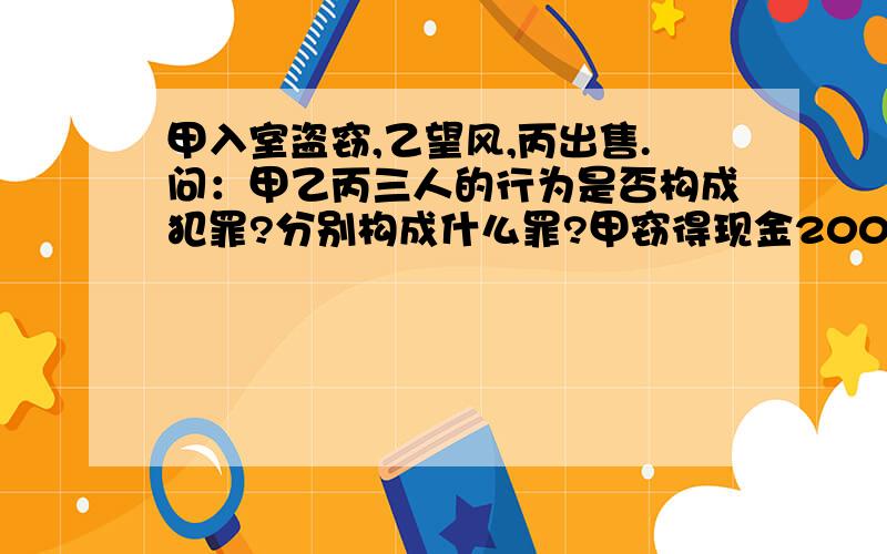 甲入室盗窃,乙望风,丙出售.问：甲乙丙三人的行为是否构成犯罪?分别构成什么罪?甲窃得现金2000元,劳力士手表一只,金戒指一枚.甲欺骗乙只窃得2000元,便分给乙200元作为酬谢.几天后,甲让丙把