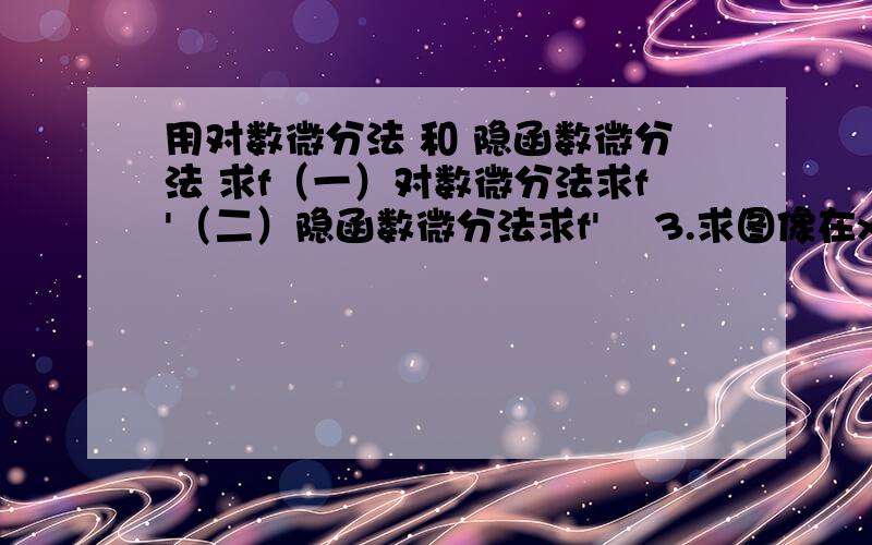 用对数微分法 和 隐函数微分法 求f（一）对数微分法求f'（二）隐函数微分法求f'    3.求图像在x=1时的切线急求详解(⊙0⊙)