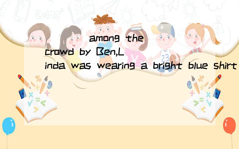 ____among the crowd by Ben,Linda was wearing a bright blue shirt in particular.A RecognizedB To be recognizedC To recognizeD Having been recognized我选A____yourself with positive people,you will keep focused on what you can do instead of what you c