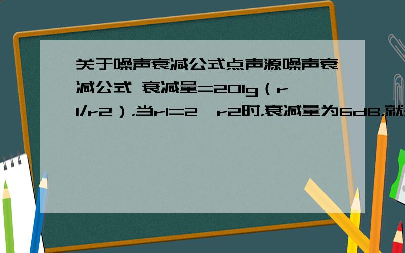 关于噪声衰减公式点声源噪声衰减公式 衰减量=20lg（r1/r2），当r1=2*r2时，衰减量为6dB，就是说声音传播距离增加一倍，声压级衰减6dB。我的疑问是：如果分别有r1、r2、r3、r4，分别距离声源1m