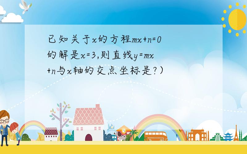 已知关于x的方程mx+n=0的解是x=3,则直线y=mx+n与x轴的交点坐标是?）