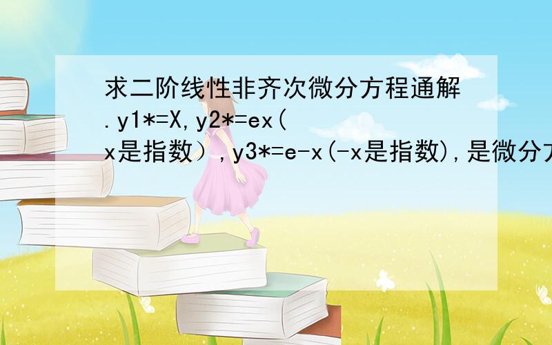 求二阶线性非齐次微分方程通解.y1*=X,y2*=ex(x是指数）,y3*=e-x(-x是指数),是微分方程y''+P(x)y'+Q(x)y=f(x)的三个特解,写出该方程的通解.麻烦知道的写详细一点答案给我.书上的答案是y=C1（X-ex)+C2(X-e-x