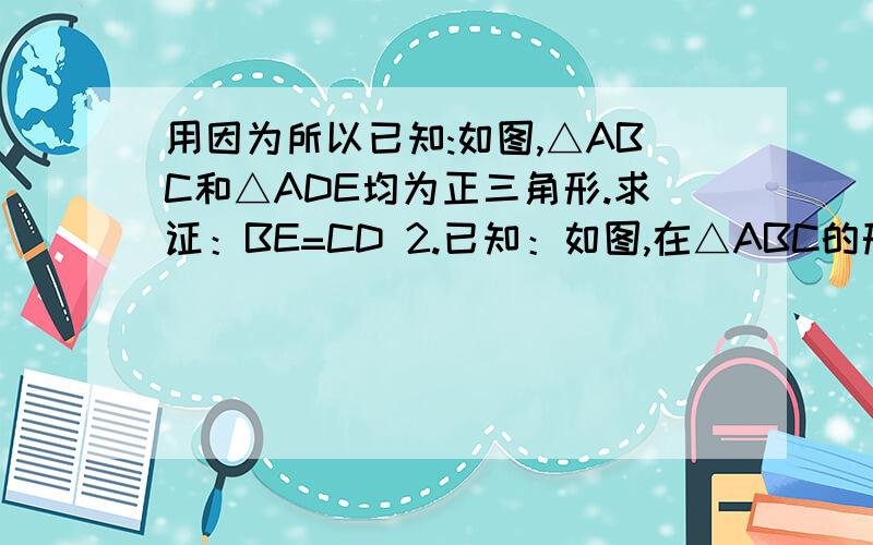 用因为所以已知:如图,△ABC和△ADE均为正三角形.求证：BE=CD 2.已知：如图,在△ABC的形外作等边△ABD和△ACE.求证 BE=CD3.,如图,在△ABC,AB=AC,∠BAC=90°,D为AC中点,AF⊥BD交BC于D交BD于E,CF⊥AC于C.求证:AB=