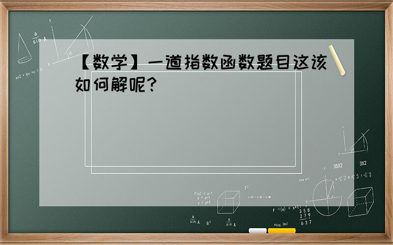 【数学】一道指数函数题目这该如何解呢?